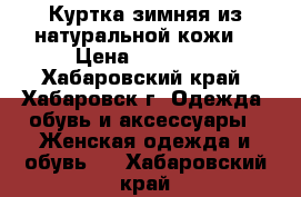 Куртка зимняя из натуральной кожи  › Цена ­ 10 000 - Хабаровский край, Хабаровск г. Одежда, обувь и аксессуары » Женская одежда и обувь   . Хабаровский край